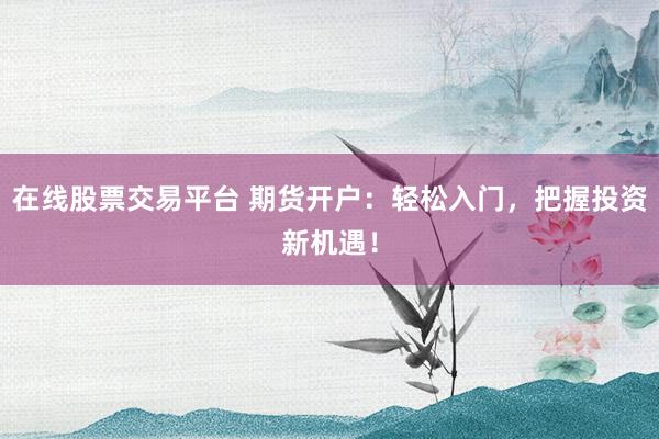 在线股票交易平台 期货开户：轻松入门，把握投资新机遇！