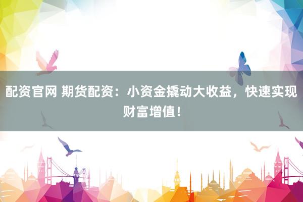 配资官网 期货配资：小资金撬动大收益，快速实现财富增值！