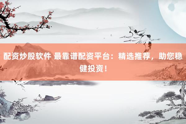 配资炒股软件 最靠谱配资平台：精选推荐，助您稳健投资！