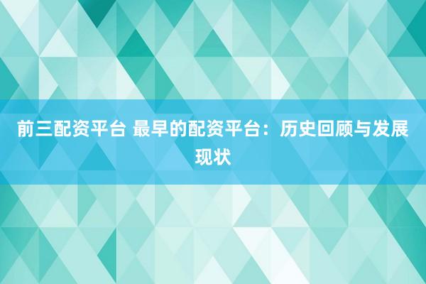 前三配资平台 最早的配资平台：历史回顾与发展现状