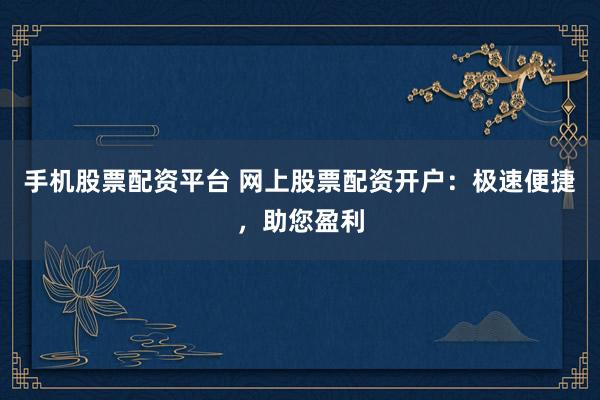 手机股票配资平台 网上股票配资开户：极速便捷，助您盈利