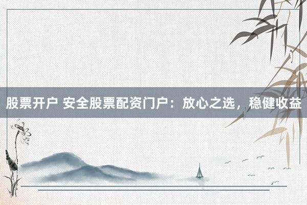 股票开户 安全股票配资门户：放心之选，稳健收益