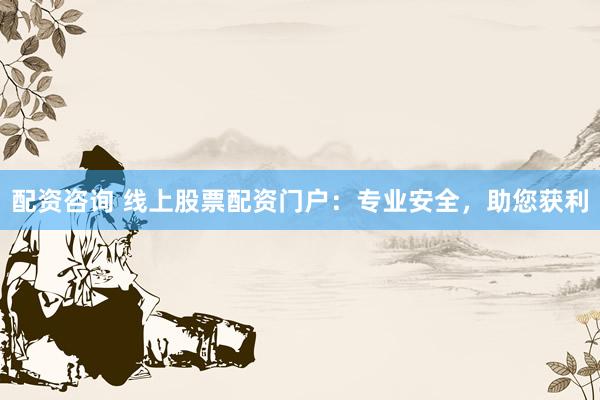 配资咨询 线上股票配资门户:专业安全,助您获利