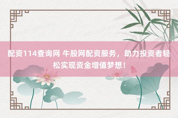 配资114查询网 牛股网配资服务，助力投资者轻松实现资金增值梦想！