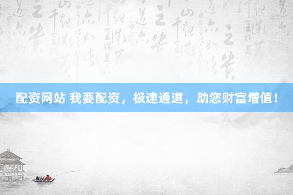 配资网站 我要配资,极速通道,助您财富增值!