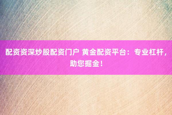 配资资深炒股配资门户 黄金配资平台:专业杠杆,助您掘金!