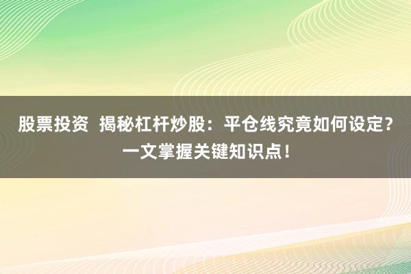 股票投资 揭秘杠杆炒股:平仓线究竟如何设定?一文掌握关键知识点!