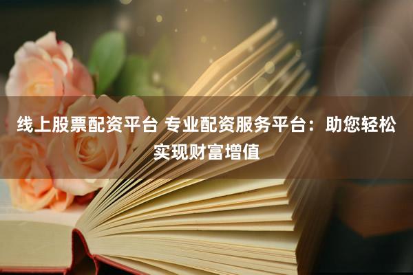 线上股票配资平台 专业配资服务平台:助您轻松实现财富增值
