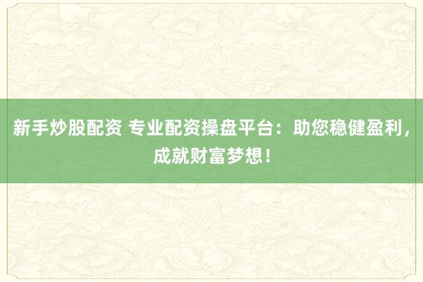 新手炒股配资 专业配资操盘平台：助您稳健盈利，成就财富梦想！