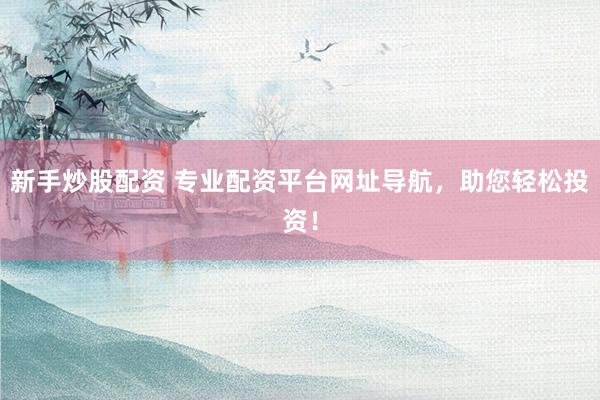 新手炒股配资 专业配资平台网址导航，助您轻松投资！