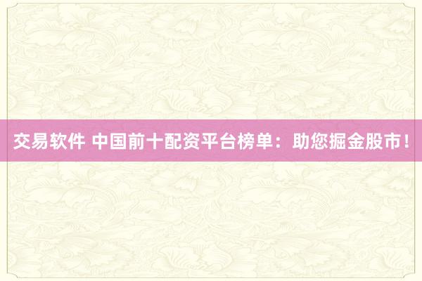 交易软件 中国前十配资平台榜单：助您掘金股市！
