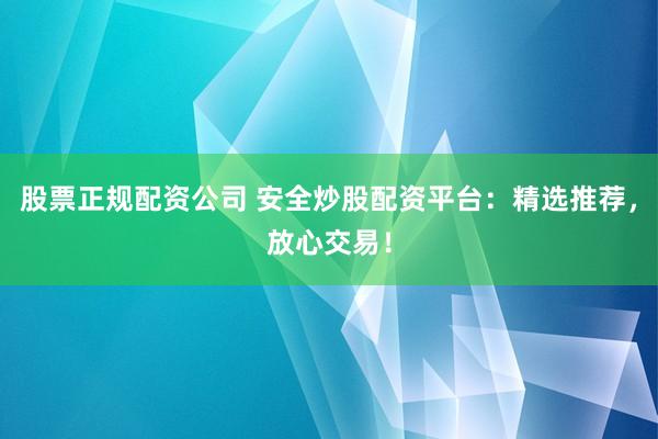 股票正规配资公司 安全炒股配资平台：精选推荐，放心交易！