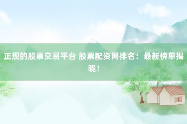 正规的股票交易平台 股票配资网排名：最新榜单揭晓！