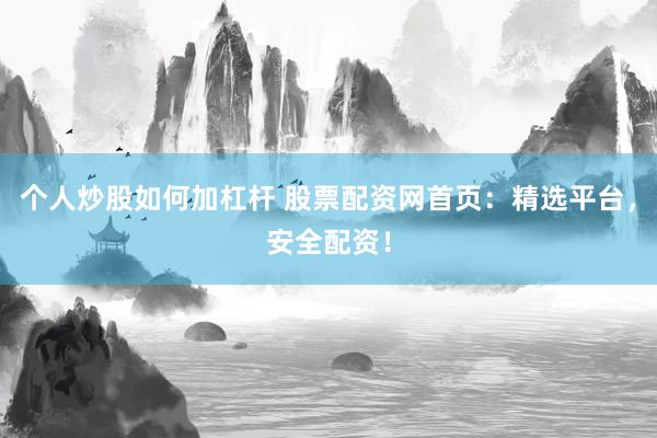 个人炒股如何加杠杆 股票配资网首页：精选平台，安全配资！