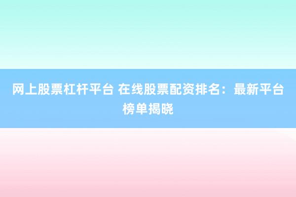 网上股票杠杆平台 在线股票配资排名：最新平台榜单揭晓