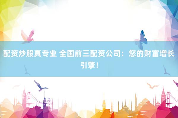 配资炒股真专业 全国前三配资公司：您的财富增长引擎！