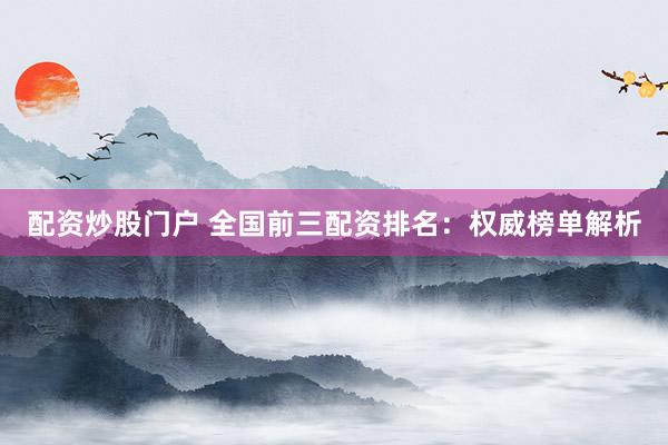 配资炒股门户 全国前三配资排名：权威榜单解析