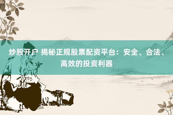 炒股开户 揭秘正规股票配资平台:安全、合法、高效的投资利器